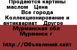 Продаются картины маслом › Цена ­ 8 340 - Все города Коллекционирование и антиквариат » Другое   . Мурманская обл.,Мурманск г.